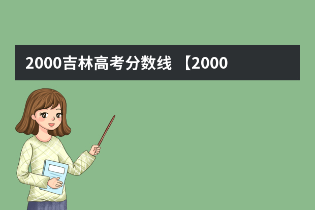 2000吉林高考分数线 【2000年珍贵高考分数线】2000年高校大合并前985、211全国录取分数总排名隆重出炉！